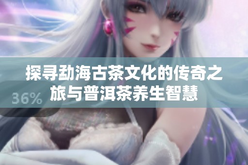 探寻勐海古茶文化的传奇之旅与普洱茶养生智慧