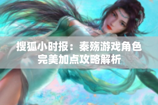 搜狐小时报：秦殇游戏角色完美加点攻略解析