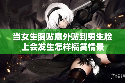 当女生胸贴意外贴到男生脸上会发生怎样搞笑情景