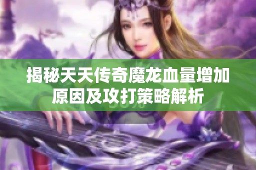 揭秘天天传奇魔龙血量增加原因及攻打策略解析