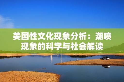 美国性文化现象分析：潮喷现象的科学与社会解读