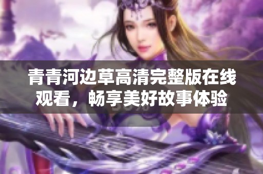 青青河边草高清完整版在线观看，畅享美好故事体验