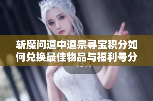 斩魔问道中道宗寻宝积分如何兑换最佳物品与福利号分享