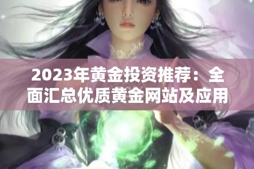 2023年黄金投资推荐：全面汇总优质黄金网站及应用大全