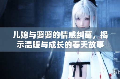 儿媳与婆婆的情感纠葛，揭示温暖与成长的春天故事