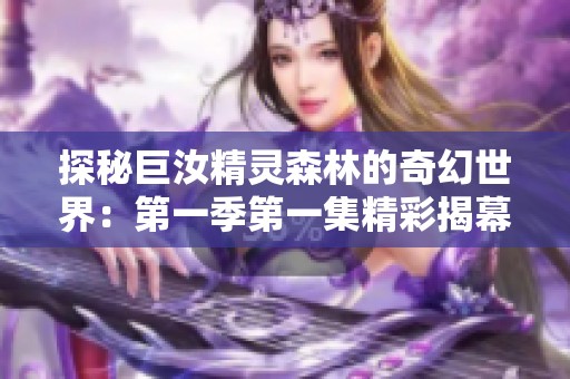 探秘巨汝精灵森林的奇幻世界：第一季第一集精彩揭幕