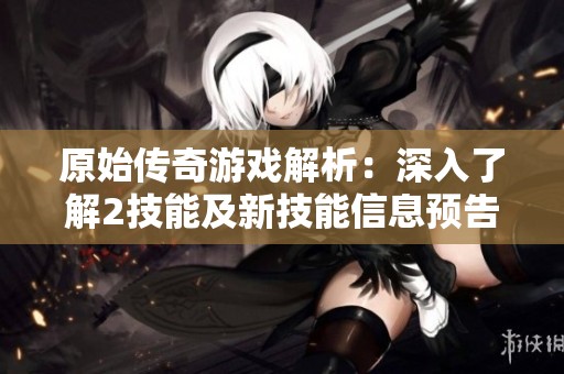 原始传奇游戏解析：深入了解2技能及新技能信息预告