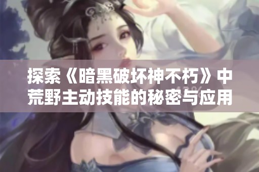 探索《暗黑破坏神不朽》中荒野主动技能的秘密与应用解析