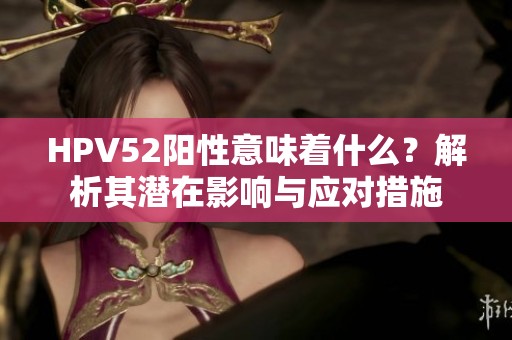 HPV52阳性意味着什么？解析其潜在影响与应对措施