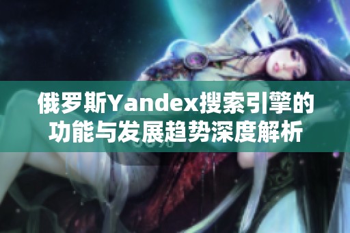 俄罗斯Yandex搜索引擎的功能与发展趋势深度解析