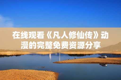 在线观看《凡人修仙传》动漫的完整免费资源分享