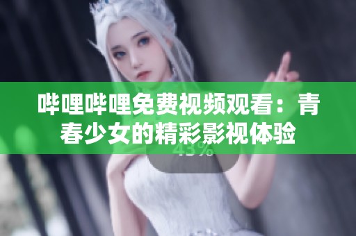 哔哩哔哩免费视频观看：青春少女的精彩影视体验