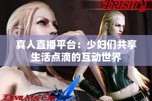 真人直播平台：少妇们共享生活点滴的互动世界
