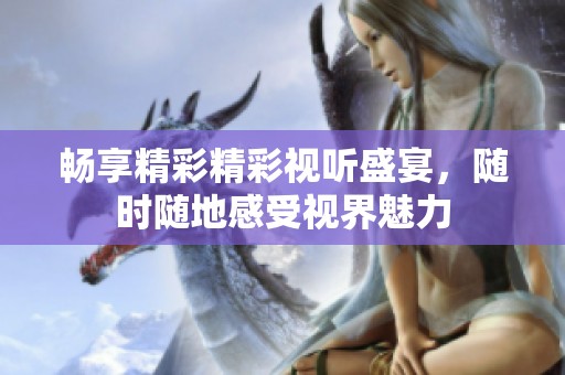畅享精彩精彩视听盛宴，随时随地感受视界魅力
