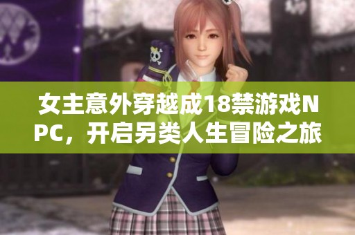 女主意外穿越成18禁游戏NPC，开启另类人生冒险之旅