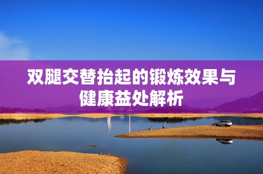 双腿交替抬起的锻炼效果与健康益处解析