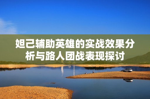 妲己辅助英雄的实战效果分析与路人团战表现探讨