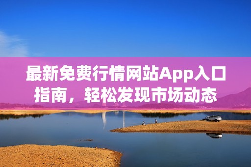 最新免费行情网站App入口指南，轻松发现市场动态