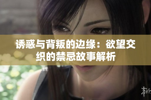 诱惑与背叛的边缘：欲望交织的禁忌故事解析
