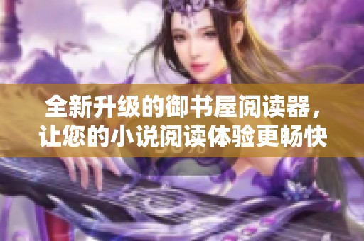 全新升级的御书屋阅读器，让您的小说阅读体验更畅快自由