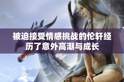 被迫接受情感挑战的伦轩经历了意外高潮与成长