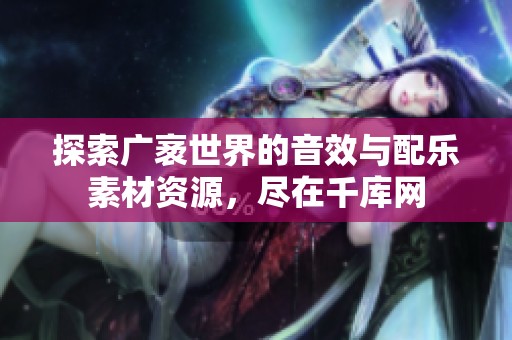 探索广袤世界的音效与配乐素材资源，尽在千库网
