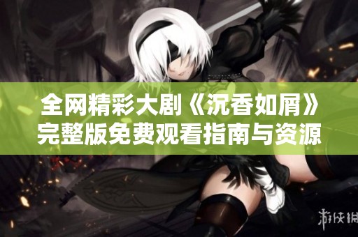 全网精彩大剧《沉香如屑》完整版免费观看指南与资源分享