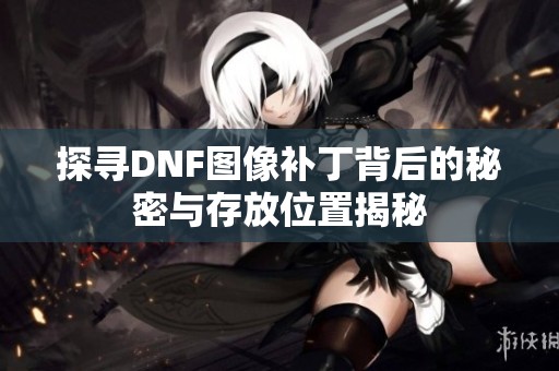 探寻DNF图像补丁背后的秘密与存放位置揭秘