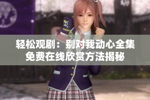 轻松观剧：别对我动心全集免费在线欣赏方法揭秘