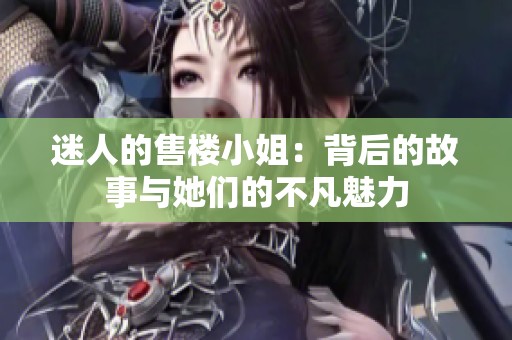 迷人的售楼小姐：背后的故事与她们的不凡魅力