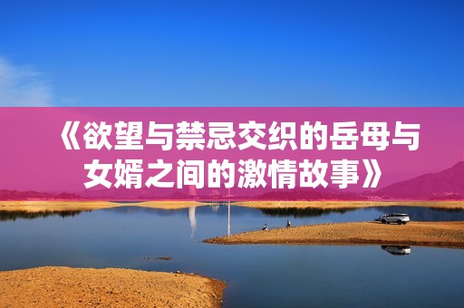 《欲望与禁忌交织的岳母与女婿之间的激情故事》