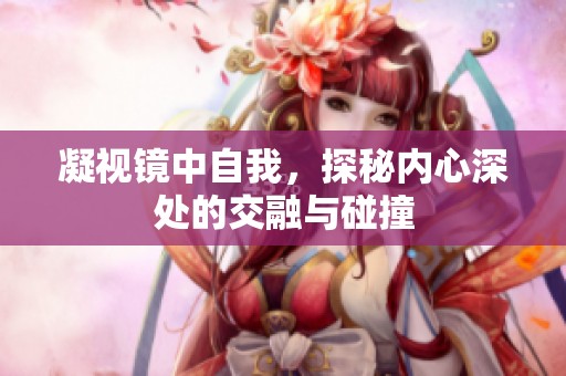 凝视镜中自我，探秘内心深处的交融与碰撞
