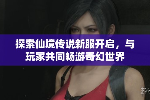 探索仙境传说新服开启，与玩家共同畅游奇幻世界