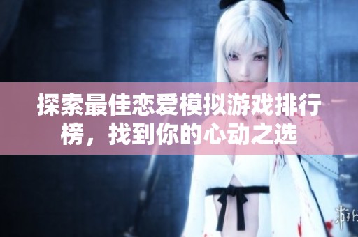 探索最佳恋爱模拟游戏排行榜，找到你的心动之选