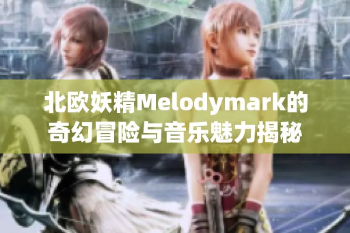 北欧妖精Melodymark的奇幻冒险与音乐魅力揭秘