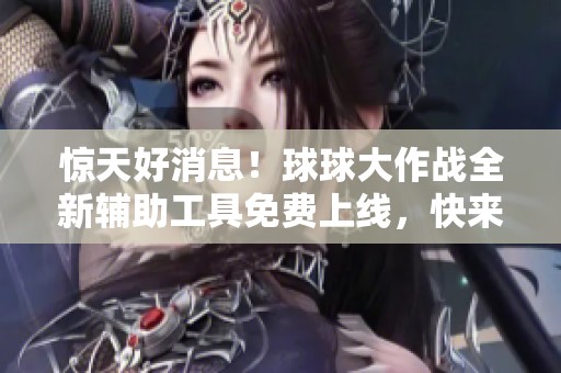 惊天好消息！球球大作战全新辅助工具免费上线，快来体验！