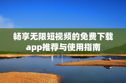 畅享无限短视频的免费下载app推荐与使用指南