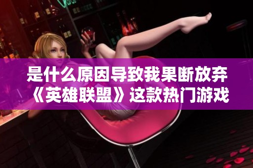 是什么原因导致我果断放弃《英雄联盟》这款热门游戏