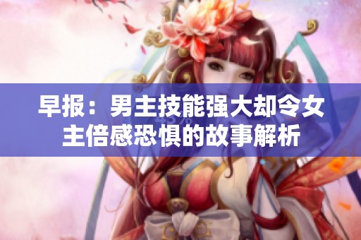 早报：男主技能强大却令女主倍感恐惧的故事解析