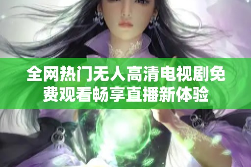 全网热门无人高清电视剧免费观看畅享直播新体验