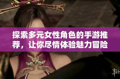 探索多元女性角色的手游推荐，让你尽情体验魅力冒险