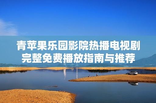青苹果乐园影院热播电视剧完整免费播放指南与推荐