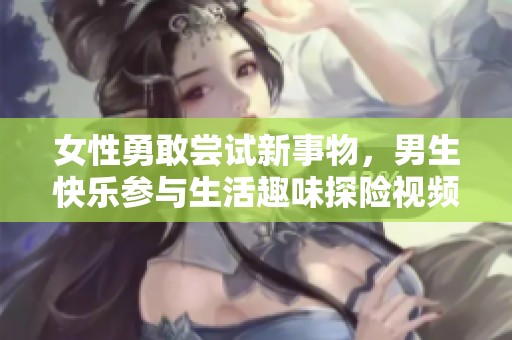 女性勇敢尝试新事物，男生快乐参与生活趣味探险视频