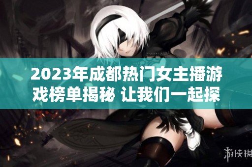 2023年成都热门女主播游戏榜单揭秘 让我们一起探索手游新趋势