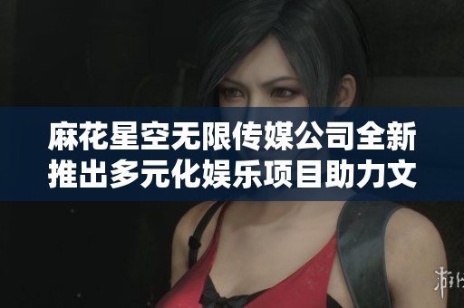 麻花星空无限传媒公司全新推出多元化娱乐项目助力文化传播