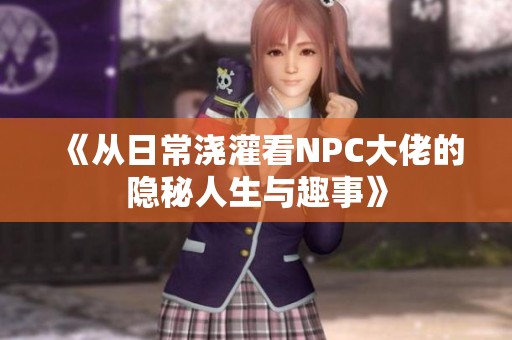 《从日常浇灌看NPC大佬的隐秘人生与趣事》