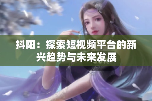 抖阳：探索短视频平台的新兴趋势与未来发展