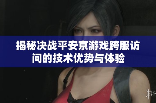 揭秘决战平安京游戏跨服访问的技术优势与体验
