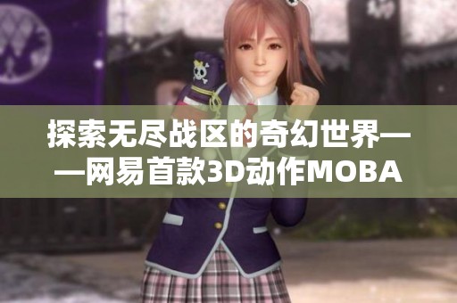 探索无尽战区的奇幻世界——网易首款3D动作MOBA游戏介绍