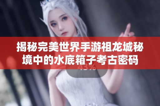 揭秘完美世界手游祖龙城秘境中的水底箱子考古密码
